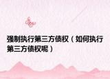 强制执行第三方债权（如何执行第三方债权呢）