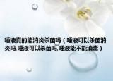 唾液真的能消炎杀菌吗（唾液可以杀菌消炎吗,唾液可以杀菌吗,唾液能不能消毒）