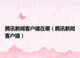 腾讯新闻客户端在哪（腾讯新闻客户端）