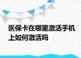 医保卡在哪里激活手机上如何激活吗