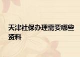 天津社保办理需要哪些资料