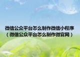 微信公众平台怎么制作微信小程序（微信公众平台怎么制作微官网）