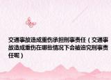 交通事故造成重伤承担刑事责任（交通事故造成重伤在哪些情况下会被追究刑事责任呢）