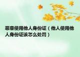 恶意使用他人身份证（他人使用他人身份证该怎么处罚）