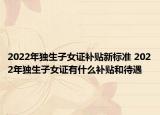 2022年独生子女证补贴新标准 2022年独生子女证有什么补贴和待遇