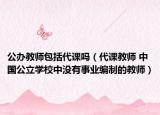公办教师包括代课吗（代课教师 中国公立学校中没有事业编制的教师）