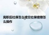 离职后社保怎么续交社保续缴怎么操作