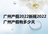 广州产假2022新规2022广州产假有多少天