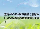 索尼wh900n耳罩更换（索尼WF-SP900耳机怎么更换弧形支架）