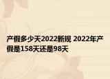 产假多少天2022新规 2022年产假是158天还是98天