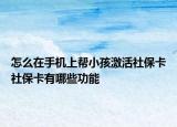 怎么在手机上帮小孩激活社保卡社保卡有哪些功能