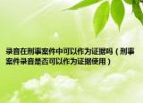 录音在刑事案件中可以作为证据吗（刑事案件录音是否可以作为证据使用）