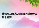 社保交15年和20年的区别是什么哪个划算