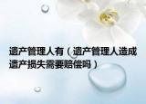 遗产管理人有（遗产管理人造成遗产损失需要赔偿吗）