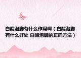 白醋泡脚有什么作用啊（白醋泡脚有什么好处 白醋泡脚的正确方法）