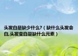 头发白是缺少什么?（缺什么头发会白,头发变白是缺什么元素）
