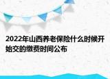 2022年山西养老保险什么时候开始交的缴费时间公布