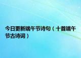今日更新端午节诗句（十首端午节古诗词）