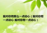 我对你有那么一点动心（我对你有一点动心 我对你有一点动心）