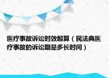医疗事故诉讼时效起算（民法典医疗事故的诉讼期是多长时间）