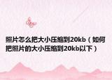 照片怎么把大小压缩到20kb（如何把照片的大小压缩到20kb以下）