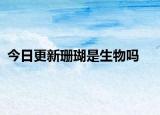 今日更新珊瑚是生物吗