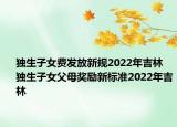 独生子女费发放新规2022年吉林 独生子女父母奖励新标准2022年吉林