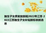 独生子女费发放新规2022年江苏 2022江苏独生子女补贴新标准新消息