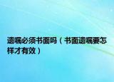 遗嘱必须书面吗（书面遗嘱要怎样才有效）