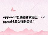 oppoa93怎么强制恢复出厂（oppoa93怎么强制关机）