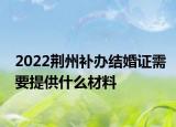 2022荆州补办结婚证需要提供什么材料