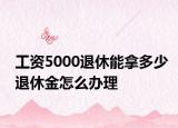 工资5000退休能拿多少退休金怎么办理