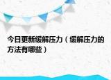 今日更新缓解压力（缓解压力的方法有哪些）