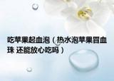 吃苹果起血泡（热水泡苹果冒血珠 还能放心吃吗）