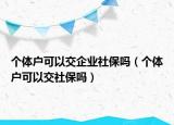 个体户可以交企业社保吗（个体户可以交社保吗）