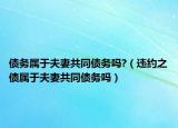 债务属于夫妻共同债务吗?（违约之债属于夫妻共同债务吗）
