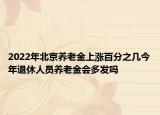 2022年北京养老金上涨百分之几今年退休人员养老金会多发吗