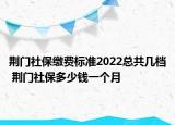 荆门社保缴费标准2022总共几档 荆门社保多少钱一个月