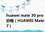 huawei mate 30 pro 价格（HUAWEI Mate 7）