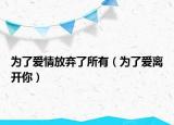 为了爱情放弃了所有（为了爱离开你）