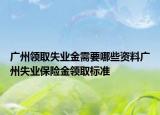 广州领取失业金需要哪些资料广州失业保险金领取标准