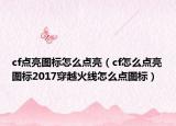 cf点亮图标怎么点亮（cf怎么点亮图标2017穿越火线怎么点图标）
