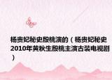 杨贵妃秘史殷桃演的（杨贵妃秘史 2010年黄秋生殷桃主演古装电视剧）