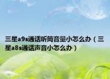 三星a9s通话听筒音量小怎么办（三星a8s通话声音小怎么办）