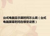 台式电脑显示屏时间怎么调（台式电脑屏幕时间在哪里设置）