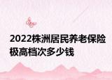 2022株洲居民养老保险极高档次多少钱