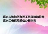 嘉兴应该如何办理工伤保险赔偿呢嘉兴工伤保险赔偿办理指南