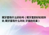 戴牙套有什么好处吗（戴牙套的好处和坏处,戴牙套有什么坏处,牙套的危害）