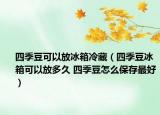 四季豆可以放冰箱冷藏（四季豆冰箱可以放多久 四季豆怎么保存最好）