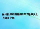 台州社保缴费基数2022是多少上下限多少钱
